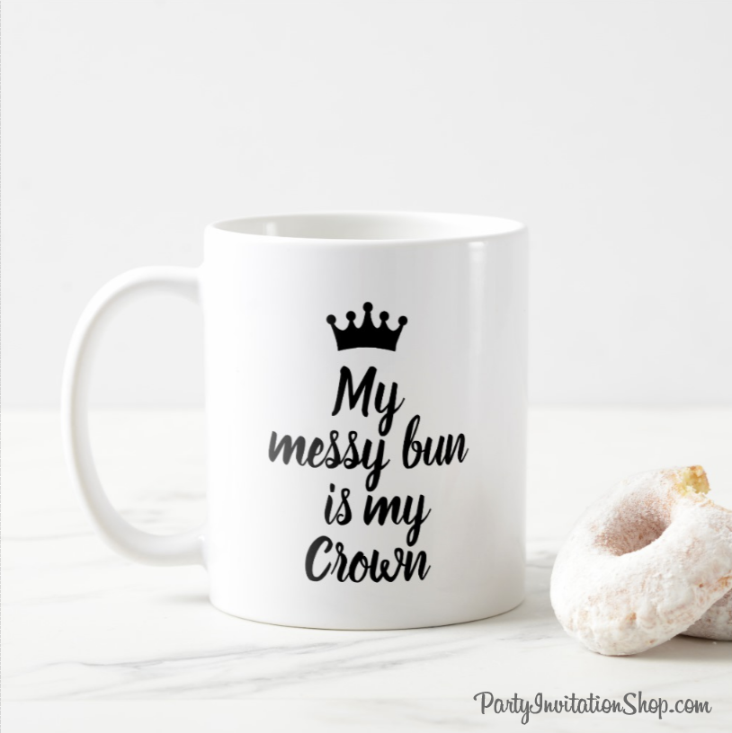 Coffee Mug printed with: My Messy Bun is my Crown - great for mother's day, birthdays, one for you and one for your best friend. PartyInvitationShop